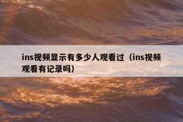 ins视频显示有多少人观看过（ins视频观看有记录吗）