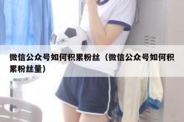 微信公众号如何积累粉丝（微信公众号如何积累粉丝量）