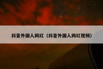 抖音外国人网红（抖音外国人网红视频）