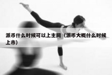 派币什么时候可以上主网（派币大概什么时候上市）