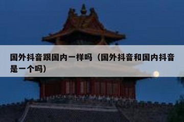 国外抖音跟国内一样吗（国外抖音和国内抖音是一个吗）