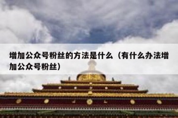 增加公众号粉丝的方法是什么（有什么办法增加公众号粉丝）