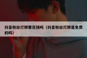 抖音粉丝灯牌要花钱吗（抖音粉丝灯牌是免费的吗）