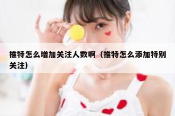 推特怎么增加关注人数啊（推特怎么添加特别关注）