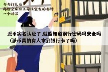 派币实名认证了,就能知道银行密码吗安全吗（派币真的有人拿到银行卡了吗）