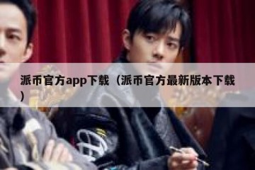 派币官方app下载（派币官方最新版本下载）