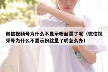 微信视频号为什么不显示粉丝量了呢（微信视频号为什么不显示粉丝量了呢怎么办）