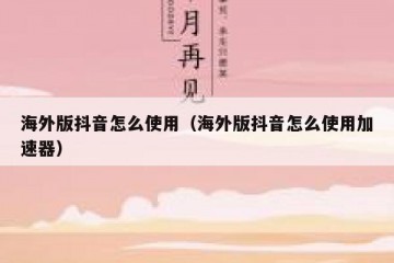 海外版抖音怎么使用（海外版抖音怎么使用加速器）