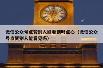 微信公众号点赞别人能看到吗点心（微信公众号点赞别人能看见吗）