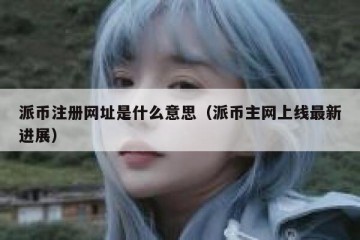 派币注册网址是什么意思（派币主网上线最新进展）