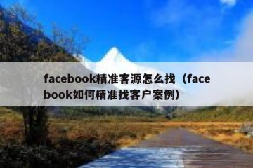 facebook精准客源怎么找（facebook如何精准找客户案例）