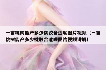一亩桃树能产多少桃胶合适呢图片视频（一亩桃树能产多少桃胶合适呢图片视频讲解）