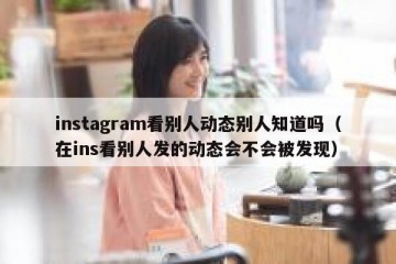 instagram看别人动态别人知道吗（在ins看别人发的动态会不会被发现）