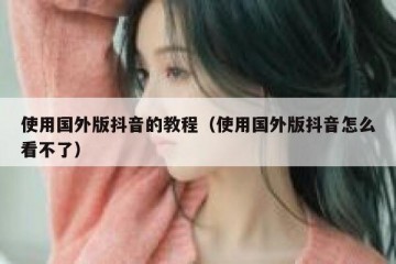 使用国外版抖音的教程（使用国外版抖音怎么看不了）