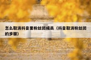 怎么取消抖音里粉丝团成员（抖音取消粉丝团的步骤）