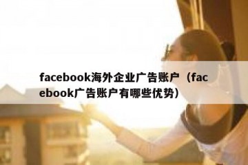 facebook海外企业广告账户（facebook广告账户有哪些优势）