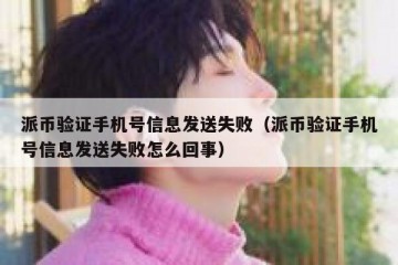 派币验证手机号信息发送失败（派币验证手机号信息发送失败怎么回事）