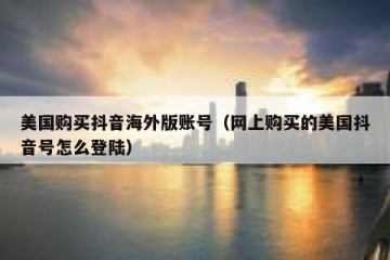 美国购买抖音海外版账号（网上购买的美国抖音号怎么登陆）