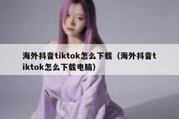 海外抖音tiktok怎么下载（海外抖音tiktok怎么下载电脑）