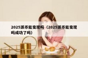 2025派币能变现吗（2025派币能变现吗成功了吗）