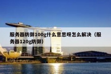服务器防御100g什么意思呀怎么解决（服务器120g防御）