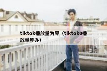 tiktok播放量为零（tiktok0播放量咋办）