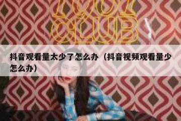 抖音观看量太少了怎么办（抖音视频观看量少怎么办）