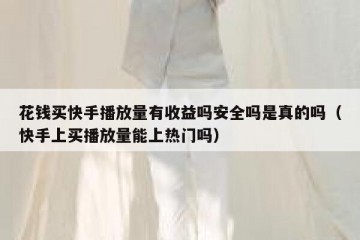 花钱买快手播放量有收益吗安全吗是真的吗（快手上买播放量能上热门吗）
