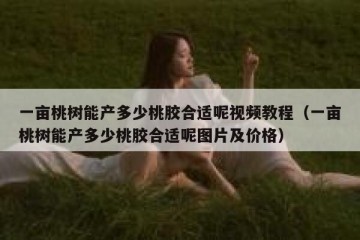 一亩桃树能产多少桃胶合适呢视频教程（一亩桃树能产多少桃胶合适呢图片及价格）