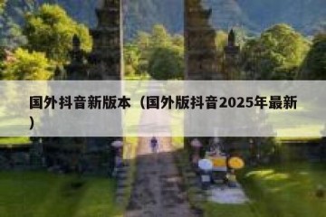 国外抖音新版本（国外版抖音2025年最新）