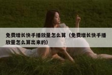 免费增长快手播放量怎么算（免费增长快手播放量怎么算出来的）