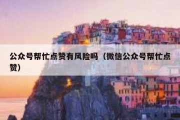 公众号帮忙点赞有风险吗（微信公众号帮忙点赞）