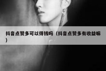 抖音点赞多可以得钱吗（抖音点赞多有收益嘛）