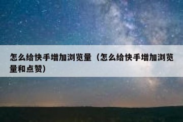 怎么给快手增加浏览量（怎么给快手增加浏览量和点赞）