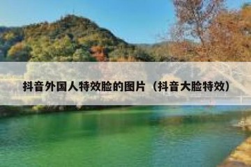 抖音外国人特效脸的图片（抖音大脸特效）