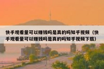 快手观看量可以赚钱吗是真的吗知乎视频（快手观看量可以赚钱吗是真的吗知乎视频下载）