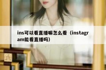 ins可以看直播嘛怎么看（instagram能看直播吗）
