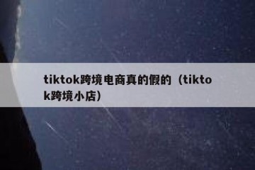 tiktok跨境电商真的假的（tiktok跨境小店）