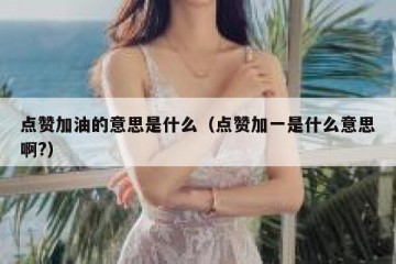 点赞加油的意思是什么（点赞加一是什么意思啊?）