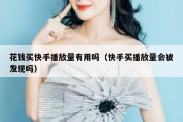 花钱买快手播放量有用吗（快手买播放量会被发现吗）