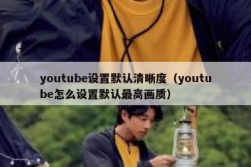 youtube设置默认清晰度（youtube怎么设置默认最高画质）