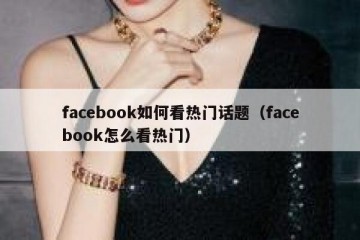 facebook如何看热门话题（facebook怎么看热门）