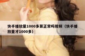 快手播放量1000多算正常吗视频（快手播放量才1000多）