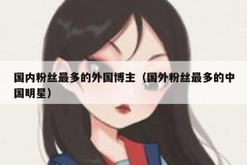 国内粉丝最多的外国博主（国外粉丝最多的中国明星）