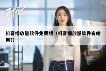 抖音播放量软件免费版（抖音播放量软件有啥用?）