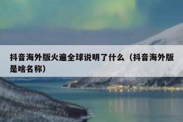 抖音海外版火遍全球说明了什么（抖音海外版是啥名称）