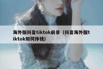 海外版抖音tiktok前景（抖音海外版tiktok如何挣钱）