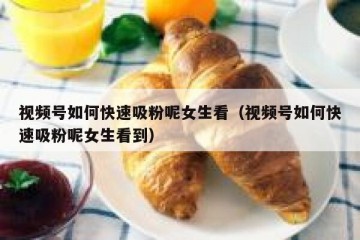 视频号如何快速吸粉呢女生看（视频号如何快速吸粉呢女生看到）