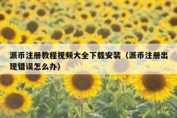 派币注册教程视频大全下载安装（派币注册出现错误怎么办）