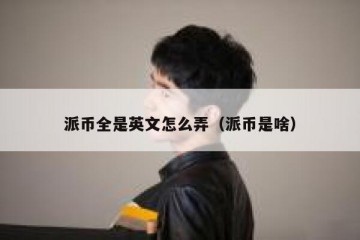 派币全是英文怎么弄（派币是啥）